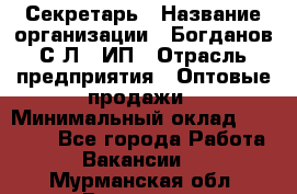 Секретарь › Название организации ­ Богданов С.Л., ИП › Отрасль предприятия ­ Оптовые продажи › Минимальный оклад ­ 14 000 - Все города Работа » Вакансии   . Мурманская обл.,Видяево нп